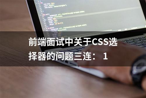 前端面试中关于CSS选择器的问题三连： 1