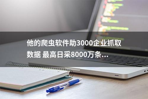 他的爬虫软件助3000企业抓取数据 最高日采8000万条 营收50万元