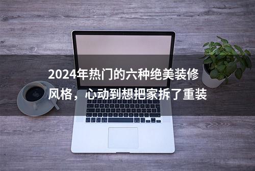 2024年热门的六种绝美装修风格，心动到想把家拆了重装