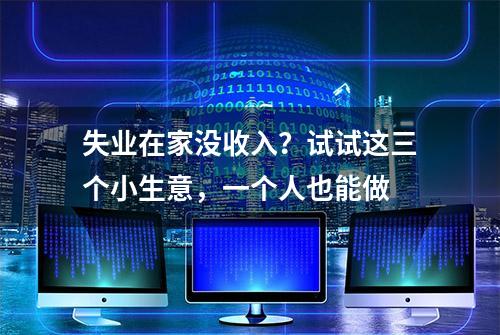 失业在家没收入？试试这三个小生意，一个人也能做