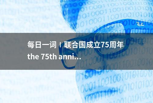 每日一词∣联合国成立75周年 the 75th anniversary of the United Nations