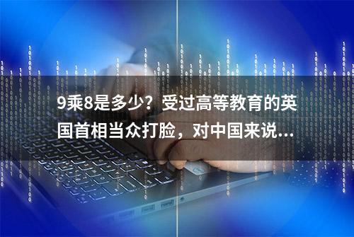 9乘8是多少？受过高等教育的英国首相当众打脸，对中国来说送分题