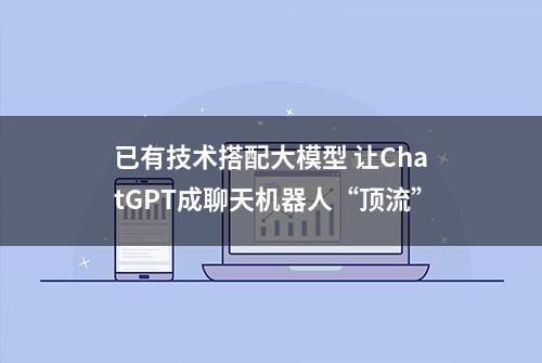 已有技术搭配大模型 让ChatGPT成聊天机器人“顶流”