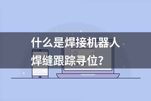 什么是焊接机器人焊缝跟踪寻位？