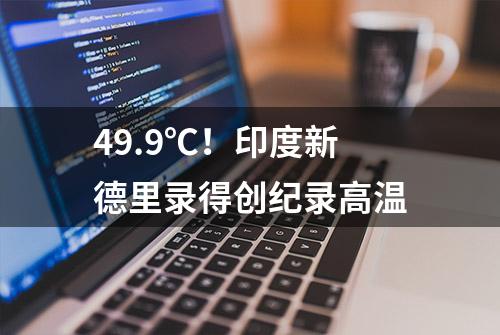 49.9℃！印度新德里录得创纪录高温