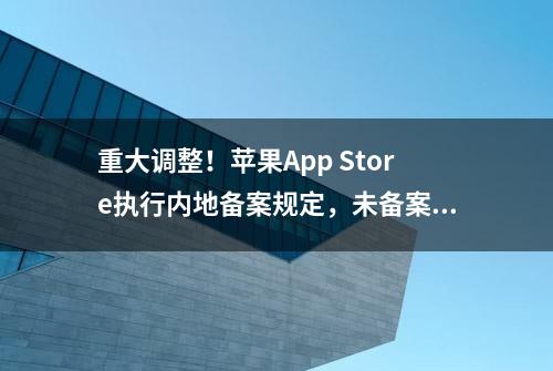 重大调整！苹果App Store执行内地备案规定，未备案App恐被下架