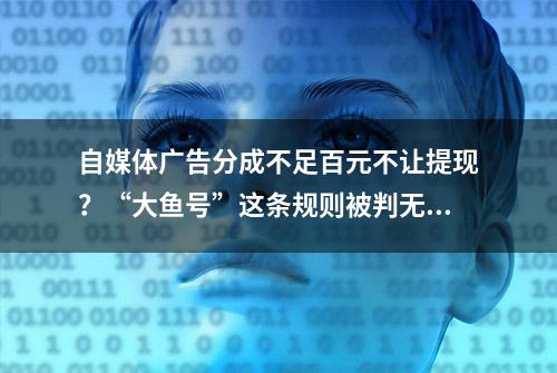 自媒体广告分成不足百元不让提现？“大鱼号”这条规则被判无效