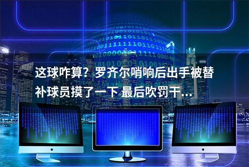 这球咋算？罗齐尔哨响后出手被替补球员摸了一下 最后吹罚干扰球