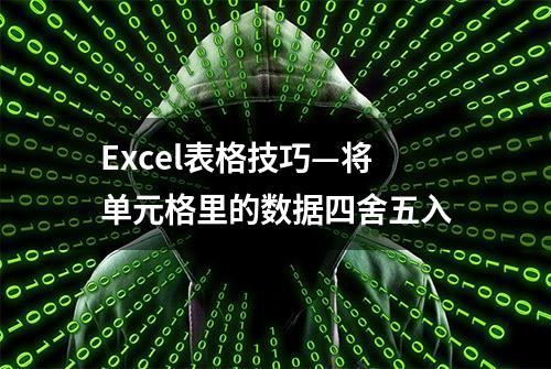 Excel表格技巧—将单元格里的数据四舍五入