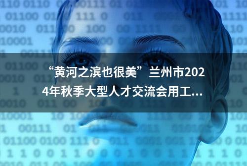 “黄河之滨也很美”兰州市2024年秋季大型人才交流会用工岗位招聘信息（一）