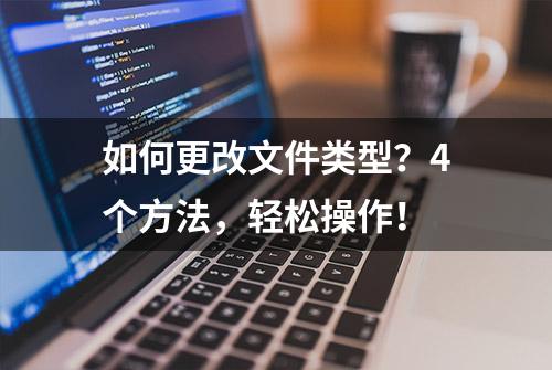 如何更改文件类型？4个方法，轻松操作！