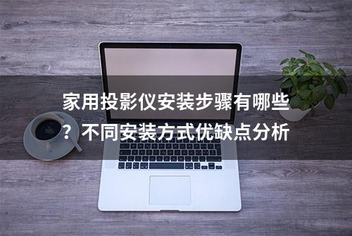 家用投影仪安装步骤有哪些？不同安装方式优缺点分析