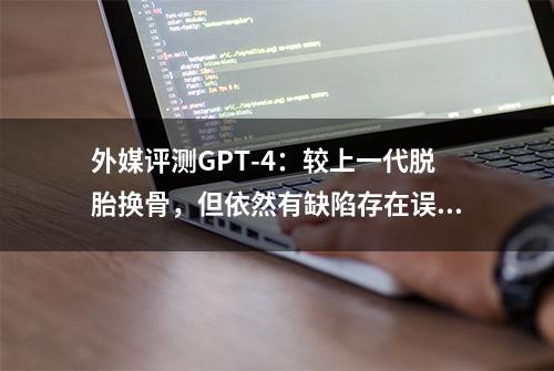 外媒评测GPT-4：较上一代脱胎换骨，但依然有缺陷存在误导性