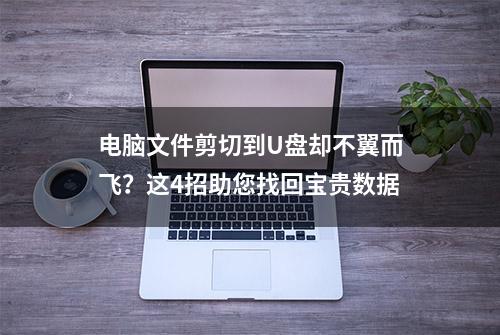 电脑文件剪切到U盘却不翼而飞？这4招助您找回宝贵数据