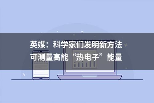 英媒：科学家们发明新方法 可测量高能“热电子”能量