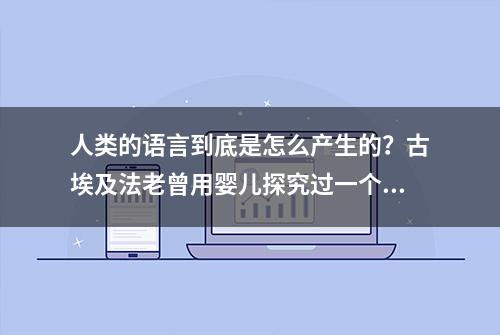 人类的语言到底是怎么产生的？古埃及法老曾用婴儿探究过一个实验