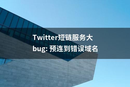 Twitter短链服务大bug: 预连到错误域名