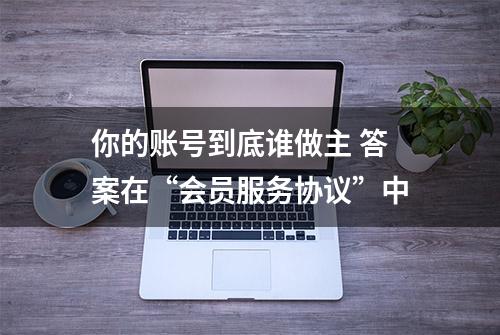 你的账号到底谁做主 答案在“会员服务协议”中