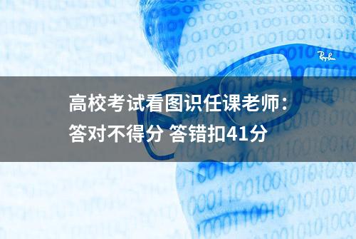 高校考试看图识任课老师：答对不得分 答错扣41分