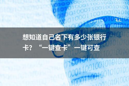 想知道自己名下有多少张银行卡？“一键查卡”一键可查