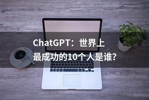 ChatGPT：世界上最成功的10个人是谁？