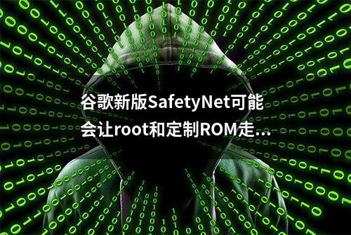 谷歌新版SafetyNet可能会让root和定制ROM走向终结