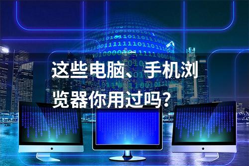 这些电脑、手机浏览器你用过吗？