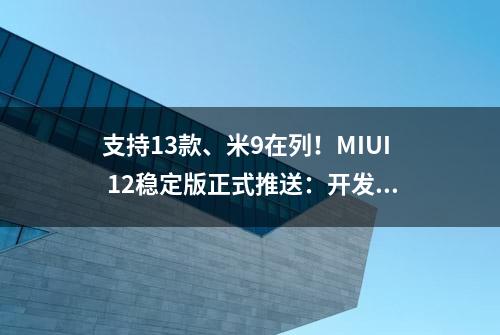 支持13款、米9在列！MIUI 12稳定版正式推送：开发版用户如何升级？