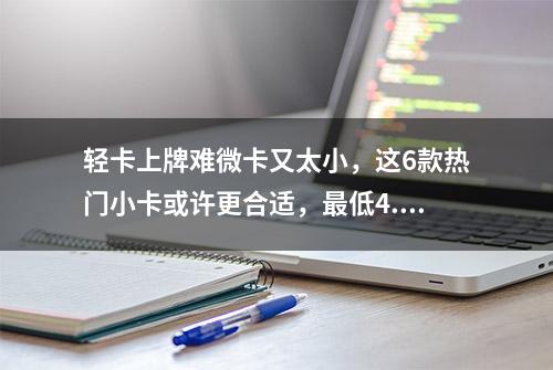 轻卡上牌难微卡又太小，这6款热门小卡或许更合适，最低4.46万起