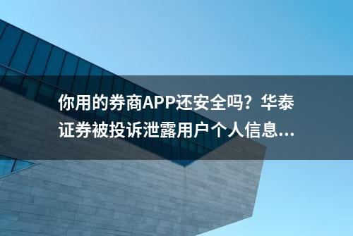 你用的券商APP还安全吗？华泰证券被投诉泄露用户个人信息丨3.15特别报道