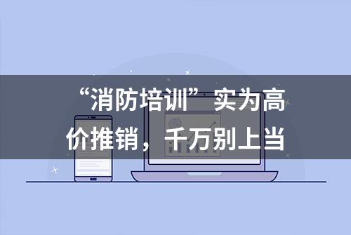 “消防培训”实为高价推销，千万别上当