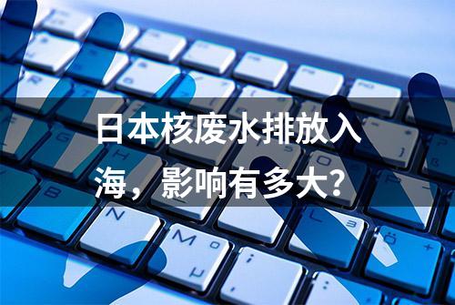 日本核废水排放入海，影响有多大？