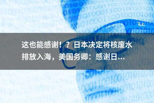 这也能感谢！？日本决定将核废水排放入海，美国务卿：感谢日方透明的努力