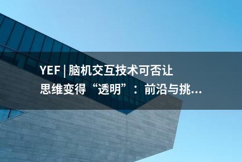 YEF | 脑机交互技术可否让思维变得“透明”：前沿与挑战