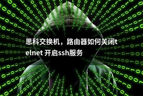 思科交换机，路由器如何关闭telnet 开启ssh服务