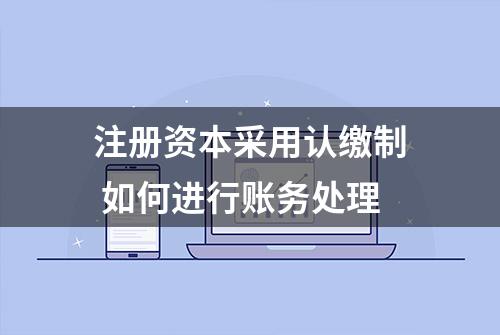 注册资本采用认缴制 如何进行账务处理