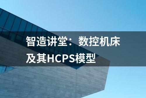 智造讲堂：数控机床及其HCPS模型