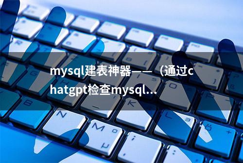 mysql建表神器——（通过chatgpt检查mysql建表语句中错误）