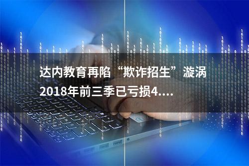 达内教育再陷“欺诈招生”漩涡 2018年前三季已亏损4.38亿