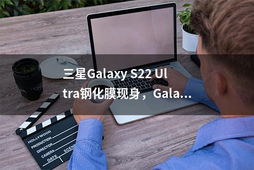 三星Galaxy S22 Ultra钢化膜现身，Galaxy Tab S8 平板渲染图曝光