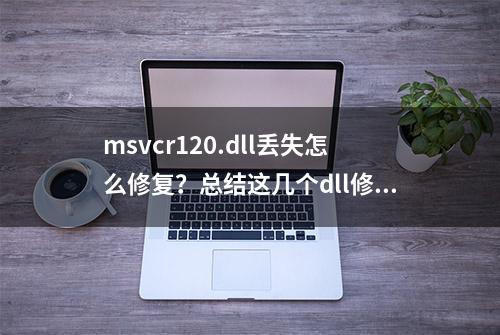 msvcr120.dll丢失怎么修复？总结这几个dll修复方法有用（全新）