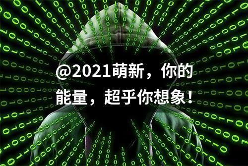 @2021萌新，你的能量，超乎你想象！