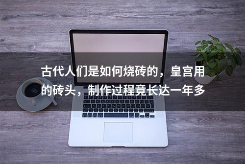 古代人们是如何烧砖的，皇宫用的砖头，制作过程竟长达一年多