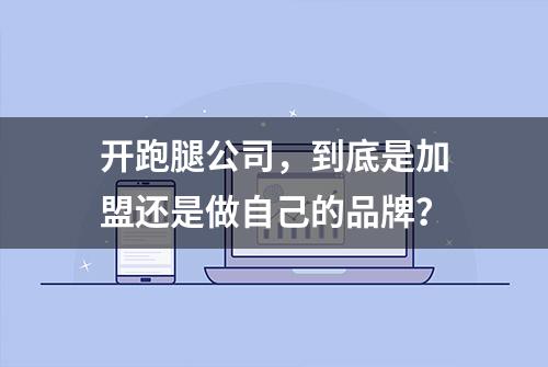 开跑腿公司，到底是加盟还是做自己的品牌？