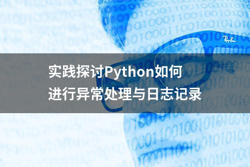 实践探讨Python如何进行异常处理与日志记录