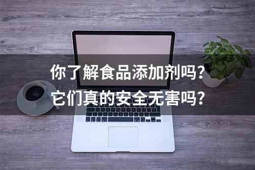 你了解食品添加剂吗？它们真的安全无害吗？