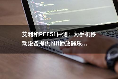 艾利和PEE51评测：为手机移动设备提供hifi播放器乐趣