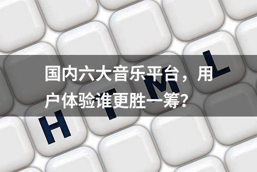 国内六大音乐平台，用户体验谁更胜一筹？