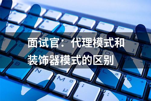 面试官：代理模式和装饰器模式的区别