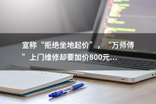 宣称“拒绝坐地起价”，“万师傅”上门维修却要加价800元……